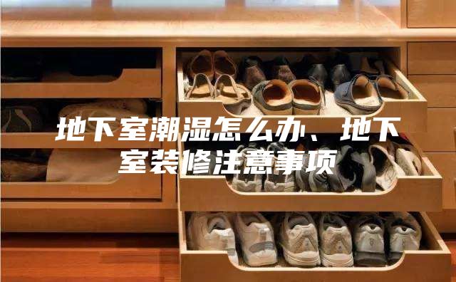 地下室潮濕怎么辦、地下室裝修注意事項
