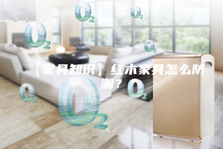 【家具知識】紅木家具怎么防潮？