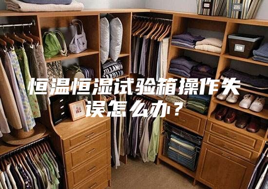 恒溫恒濕試驗箱操作失誤怎么辦？