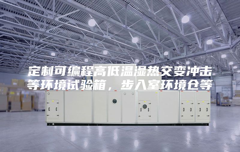 定制可編程高低溫濕熱交變沖擊等環境試驗箱，步入室環境倉等