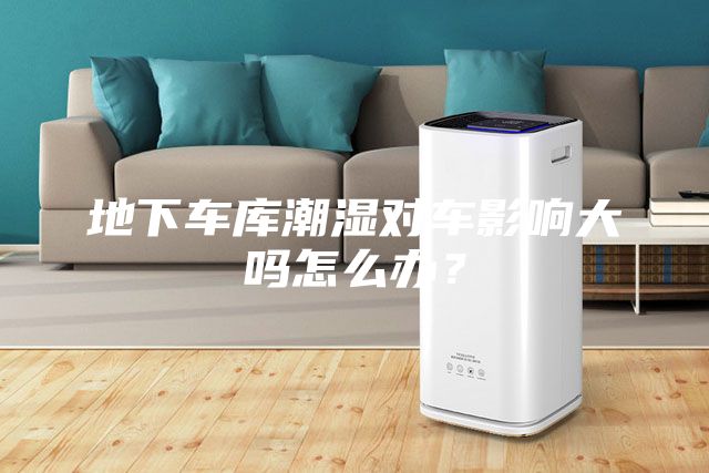地下車(chē)庫(kù)潮濕對(duì)車(chē)影響大嗎怎么辦？