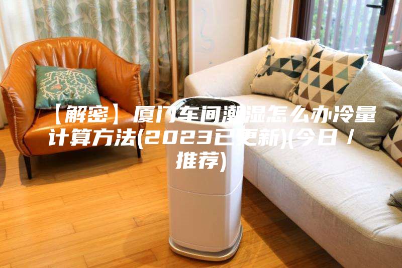 【解密】廈門車間潮濕怎么辦冷量計算方法(2023已更新)(今日／推薦)