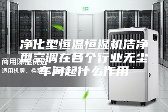 凈化型恒溫恒濕機(jī)潔凈型空調(diào)在各個(gè)行業(yè)無(wú)塵車間起什么作用