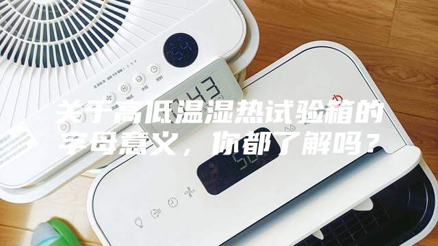 關(guān)于高低溫濕熱試驗(yàn)箱的字母意義，你都了解嗎？