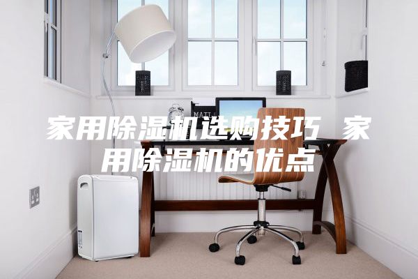 家用除濕機(jī)選購(gòu)技巧 家用除濕機(jī)的優(yōu)點(diǎn)