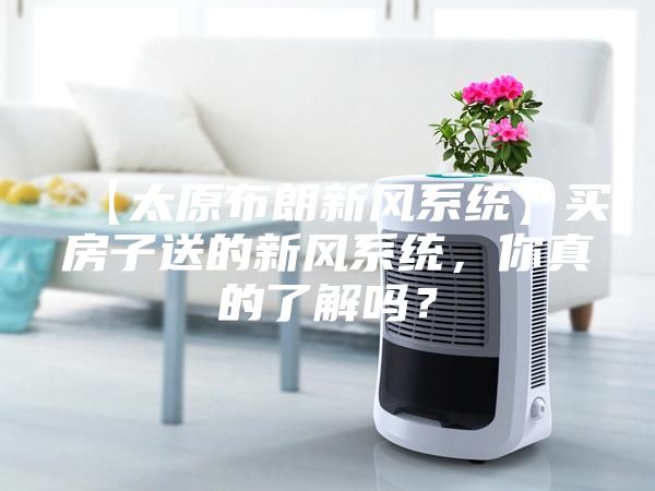 【太原布朗新風系統(tǒng)】買房子送的新風系統(tǒng)，你真的了解嗎？