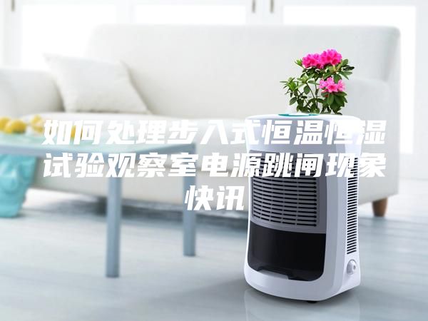 如何處理步入式恒溫恒濕試驗觀察室電源跳閘現(xiàn)象快訊