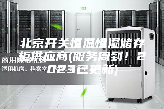 北京開關恒溫恒濕儲存柜供應商(服務周到！2023已更新)