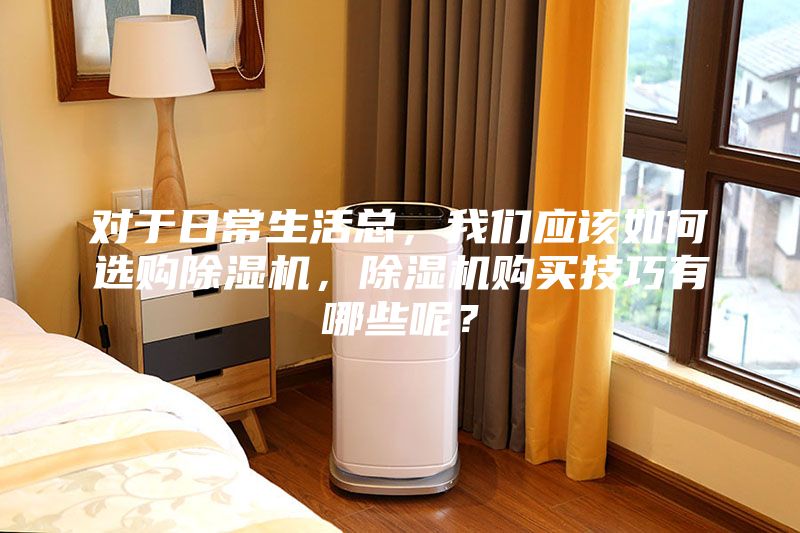 對于日常生活總，我們應(yīng)該如何選購除濕機，除濕機購買技巧有哪些呢？