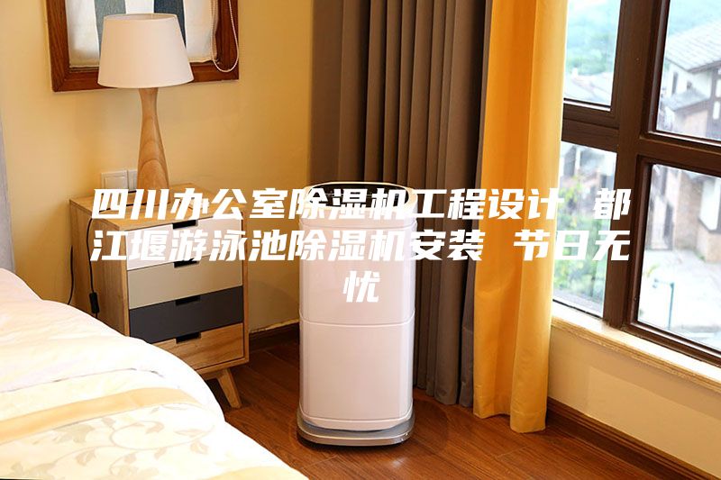 四川辦公室除濕機(jī)工程設(shè)計(jì) 都江堰游泳池除濕機(jī)安裝 節(jié)日無(wú)憂