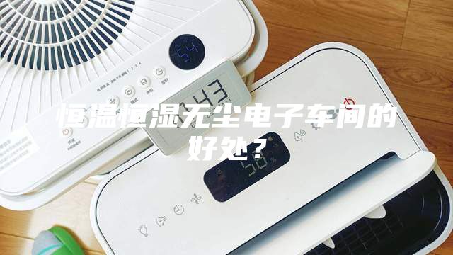 恒溫恒濕無(wú)塵電子車(chē)間的好處？