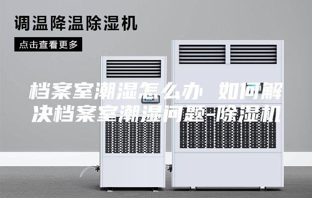 檔案室潮濕怎么辦 如何解決檔案室潮濕問(wèn)題-除濕機(jī)