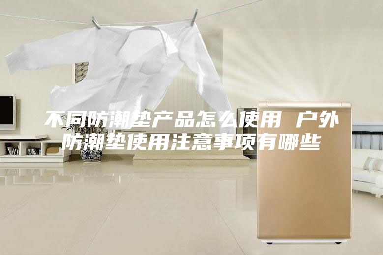 不同防潮墊產品怎么使用 戶外防潮墊使用注意事項有哪些