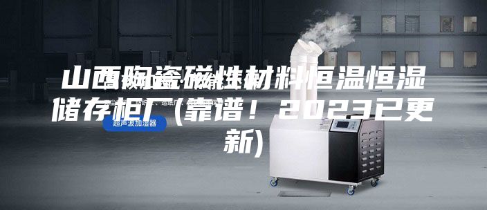 山西陶瓷磁性材料恒溫恒濕儲存柜廠(靠譜！2023已更新)