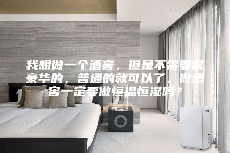 我想做一個酒窖，但是不需要很豪華的，普通的就可以了。做酒窖一定要做恒溫恒濕嗎？