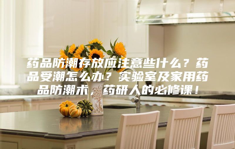 藥品防潮存放應注意些什么？藥品受潮怎么辦？實驗室及家用藥品防潮術，藥研人的必修課！