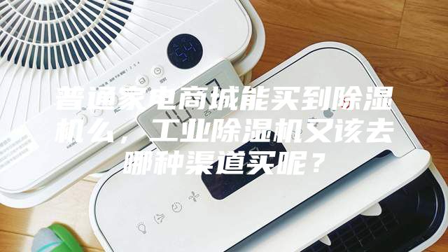 普通家電商城能買到除濕機么，工業除濕機又該去哪種渠道買呢？