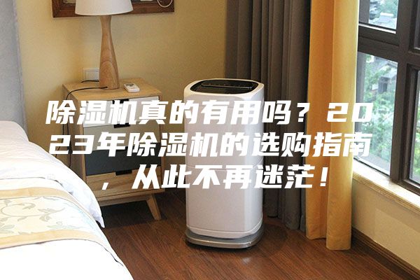 除濕機(jī)真的有用嗎？2023年除濕機(jī)的選購(gòu)指南，從此不再迷茫！