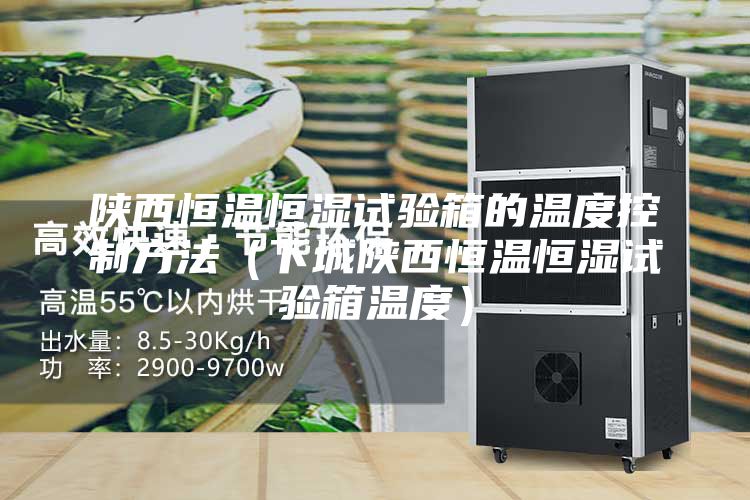 陜西恒溫恒濕試驗箱的溫度控制方法（下城陜西恒溫恒濕試驗箱溫度）