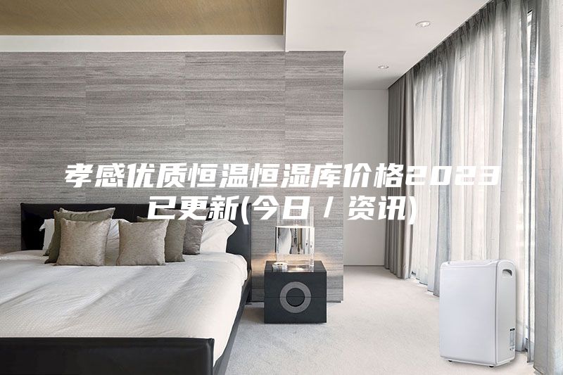 孝感優(yōu)質(zhì)恒溫恒濕庫價(jià)格2023已更新(今日／資訊)