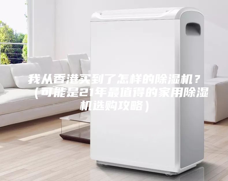 我從香港買到了怎樣的除濕機(jī)？（可能是21年最值得的家用除濕機(jī)選購攻略）