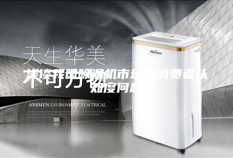 淺談我國除濕機(jī)市場的消費(fèi)者認(rèn)知度問題
