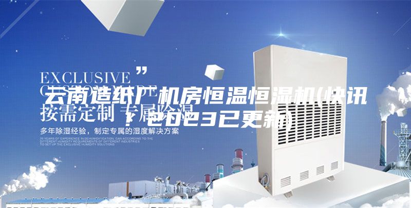 云南造紙廠機(jī)房恒溫恒濕機(jī)(快訊！2023已更新)
